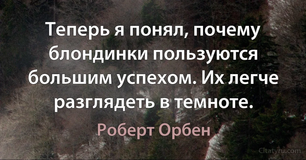 Теперь я понял, почему блондинки пользуются большим успехом. Их легче разглядеть в темноте. (Роберт Орбен)