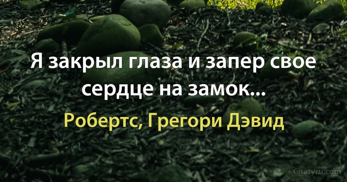 Я закрыл глаза и запер свое сердце на замок... (Робертс, Грегори Дэвид)