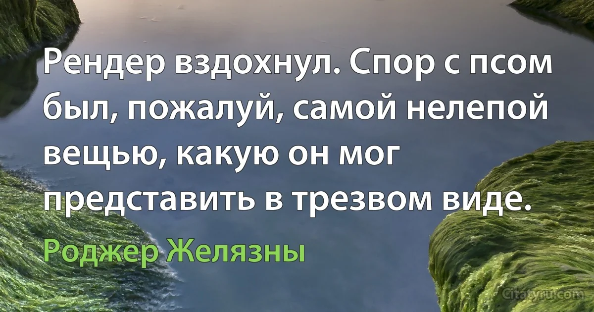 Рендер вздохнул. Спор с псом был, пожалуй, самой нелепой вещью, какую он мог представить в трезвом виде. (Роджер Желязны)