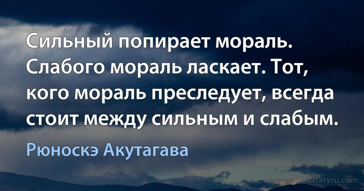 Сильный попирает мораль. Слабого мораль ласкает. Тот, кого мораль преследует, всегда стоит между сильным и слабым. (Рюноскэ Акутагава)