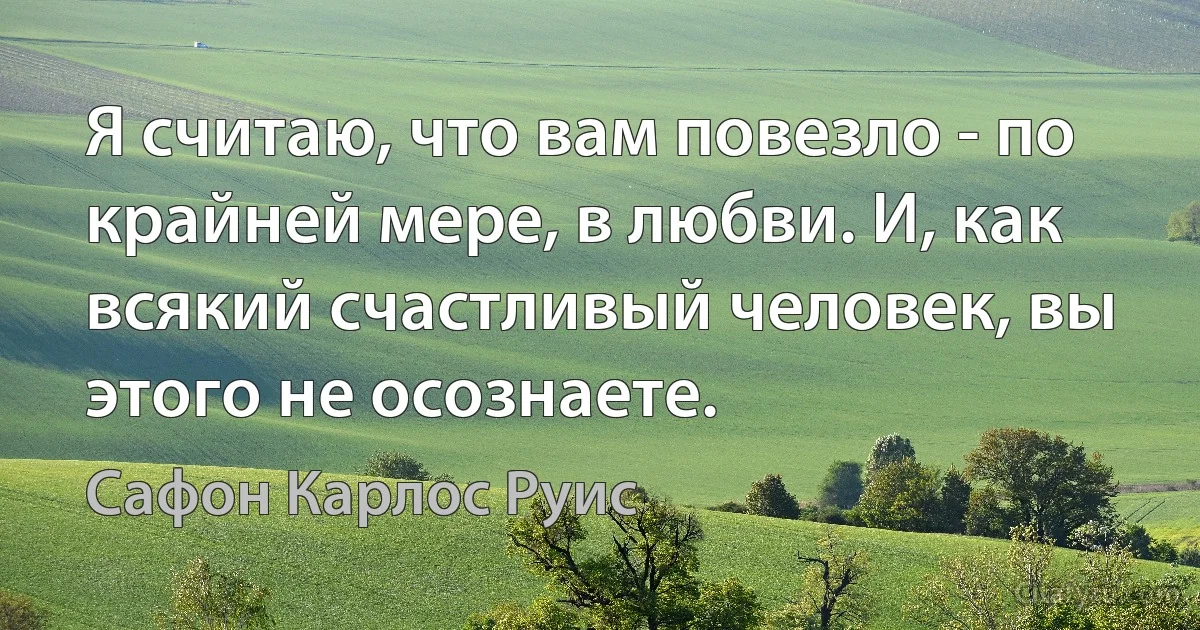 Я считаю, что вам повезло - по крайней мере, в любви. И, как всякий счастливый человек, вы этого не осознаете. (Сафон Карлос Руис)