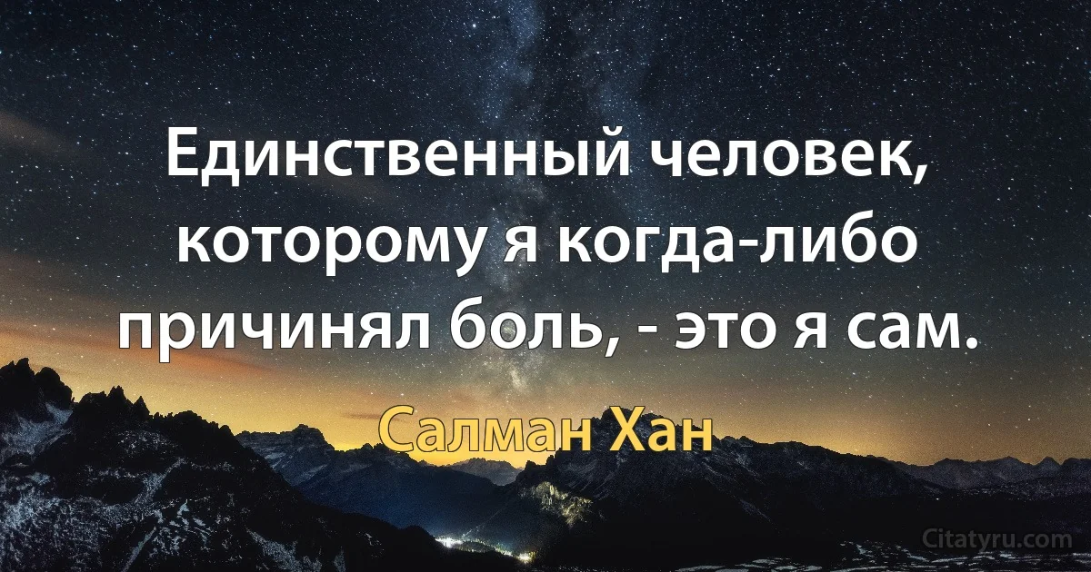 Единственный человек, которому я когда-либо причинял боль, - это я сам. (Салман Хан)