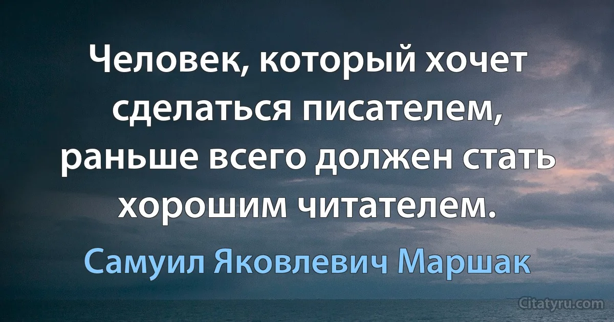 Человек, который хочет сделаться писателем, раньше всего должен стать хорошим читателем. (Самуил Яковлевич Маршак)