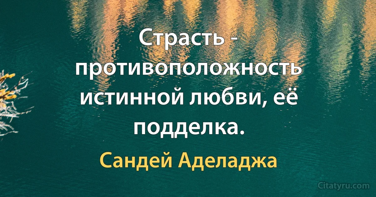 Страсть - противоположность истинной любви, её подделка. (Сандей Аделаджа)