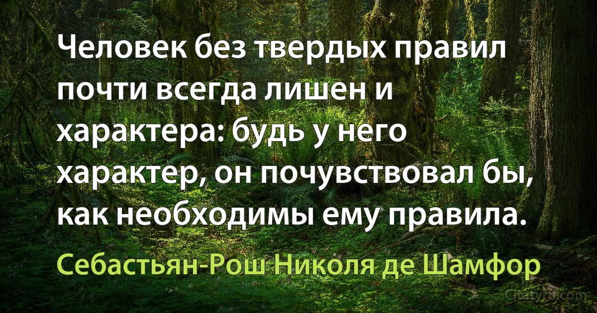 Человек без твердых правил почти всегда лишен и характера: будь у него характер, он почувствовал бы, как необходимы ему правила. (Себастьян-Рош Николя де Шамфор)