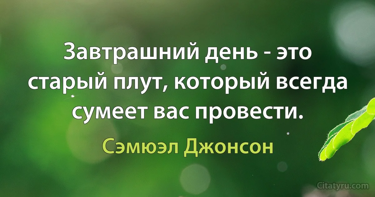 Завтрашний день - это старый плут, который всегда сумеет вас провести. (Сэмюэл Джонсон)