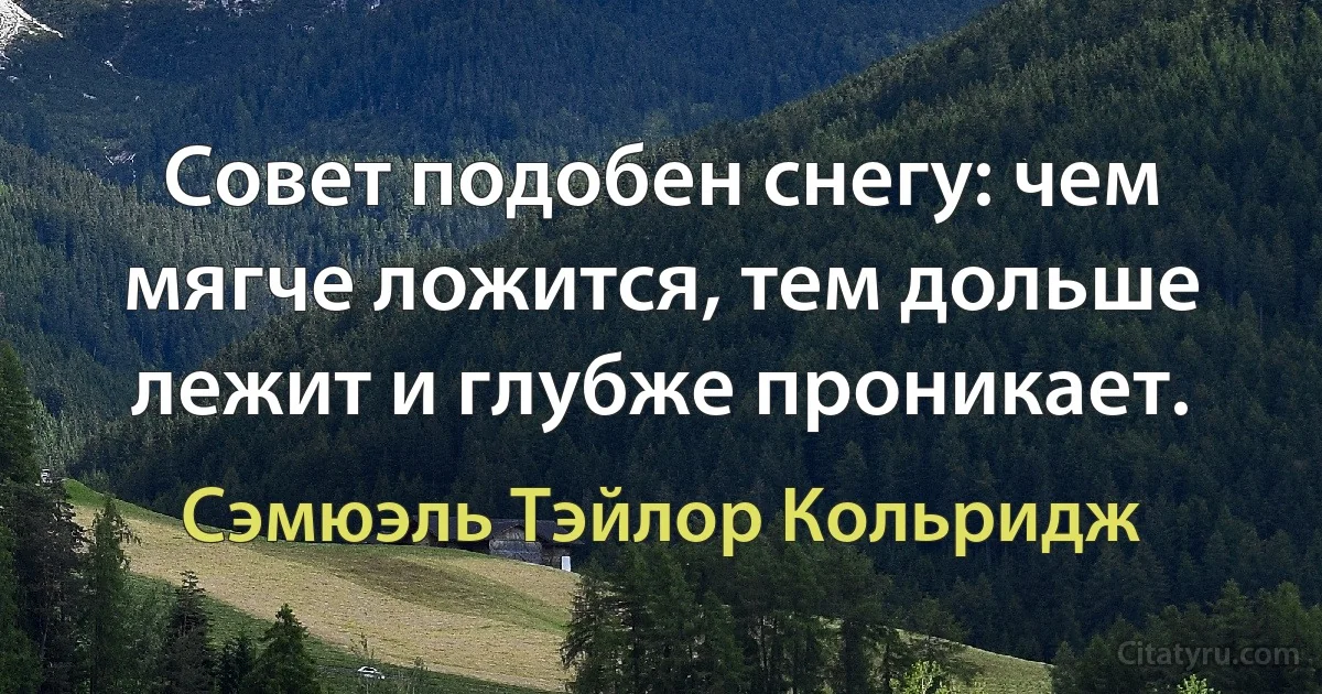 Совет подобен снегу: чем мягче ложится, тем дольше лежит и глубже проникает. (Сэмюэль Тэйлор Кольридж)