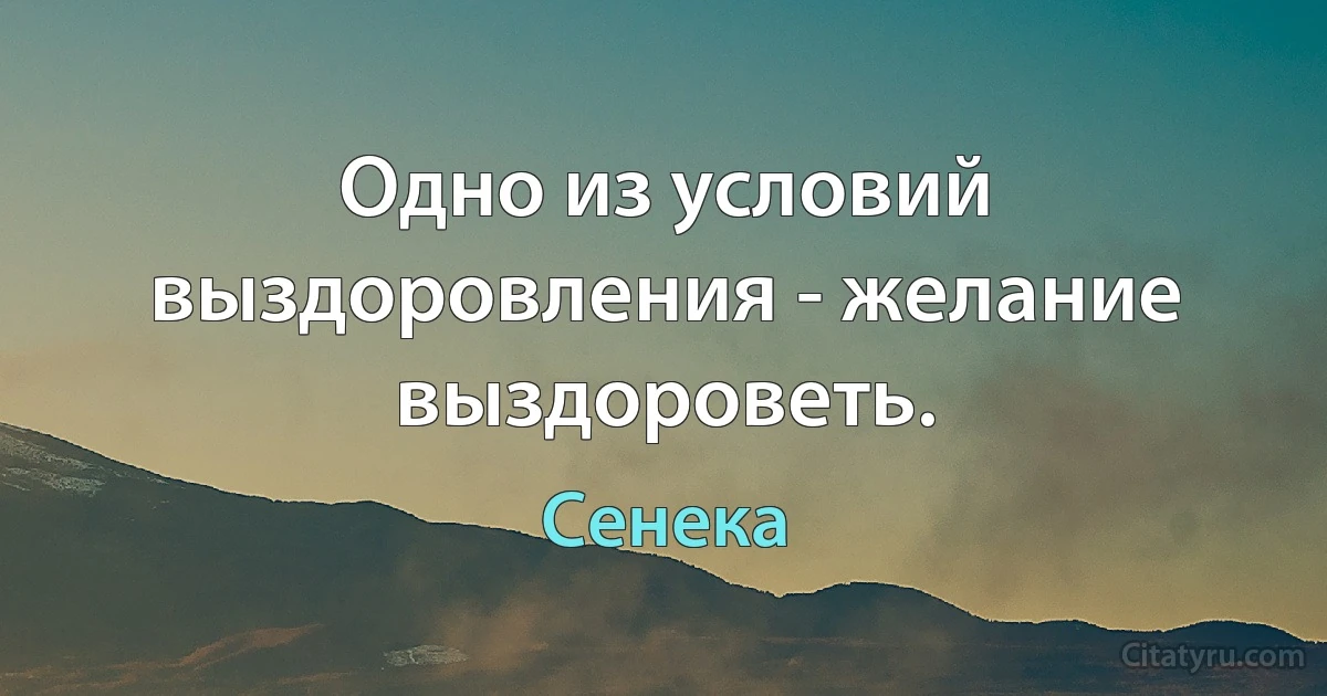 Одно из условий выздоровления - желание выздороветь. (Сенека)