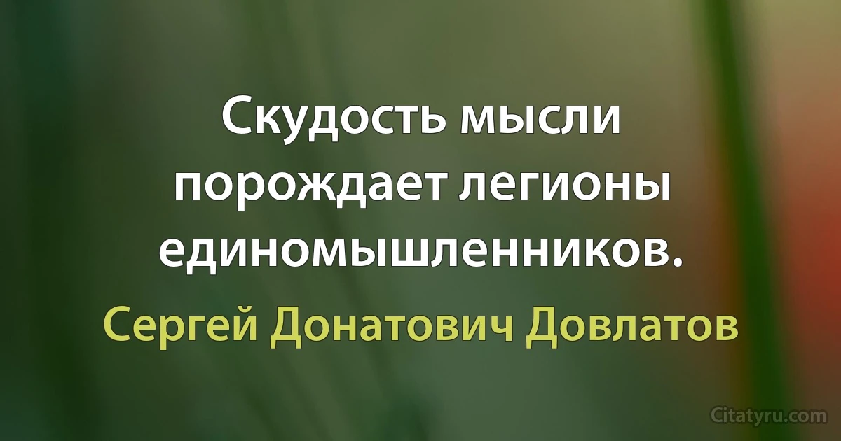 Скудость мысли порождает легионы единомышленников. (Сергей Донатович Довлатов)