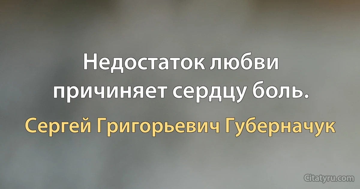 Недостаток любви причиняет сердцу боль. (Сергей Григорьевич Губерначук)