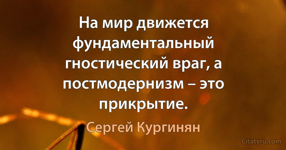 На мир движется фундаментальный гностический враг, а постмодернизм – это прикрытие. (Сергей Кургинян)