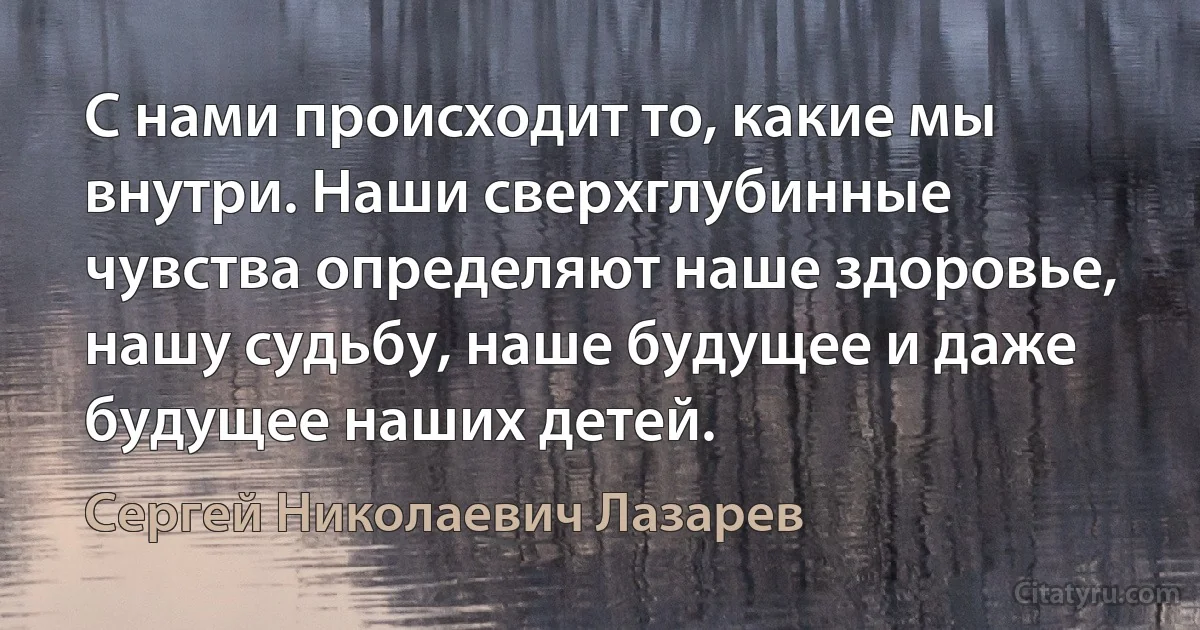 С нами происходит то, какие мы внутри. Наши сверхглубинные чувства определяют наше здоровье, нашу судьбу, наше будущее и даже будущее наших детей. (Сергей Николаевич Лазарев)