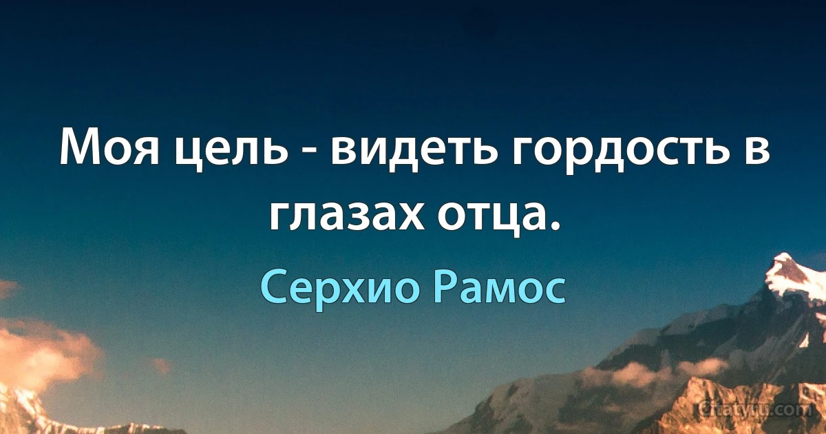 Моя цель - видеть гордость в глазах отца. (Серхио Рамос)