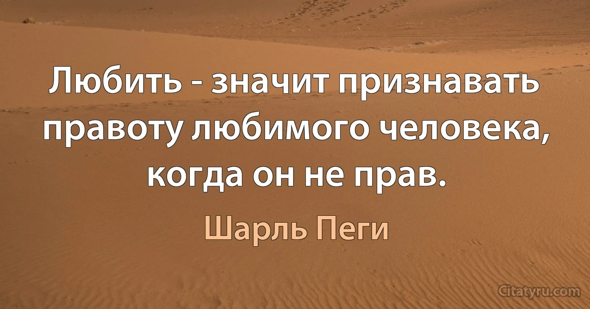 Любить - значит признавать правоту любимого человека, когда он не прав. (Шарль Пеги)