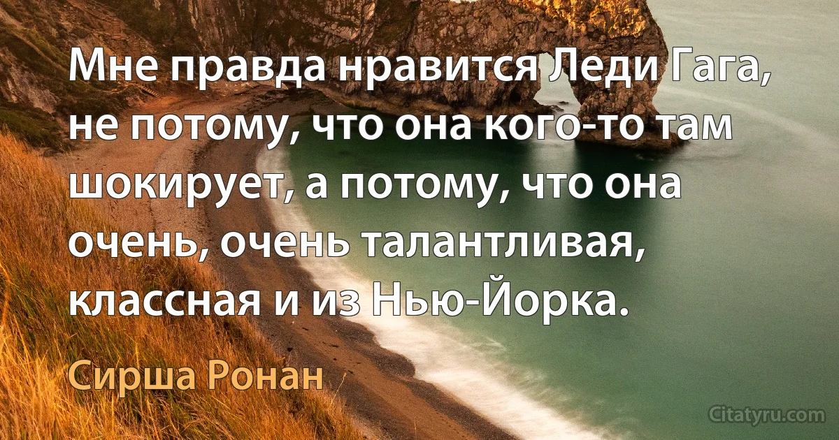 Мне правда нравится Леди Гага, не потому, что она кого-то там шокирует, а потому, что она очень, очень талантливая, классная и из Нью-Йорка. (Сирша Ронан)