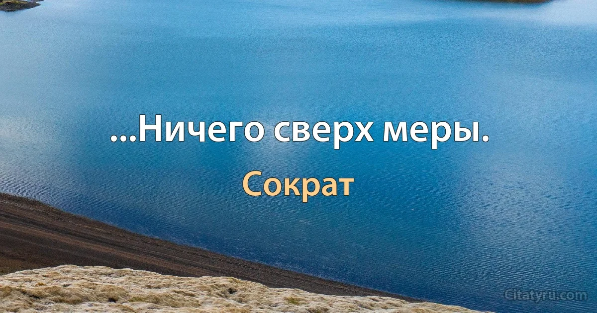 ...Ничего сверх меры. (Сократ)