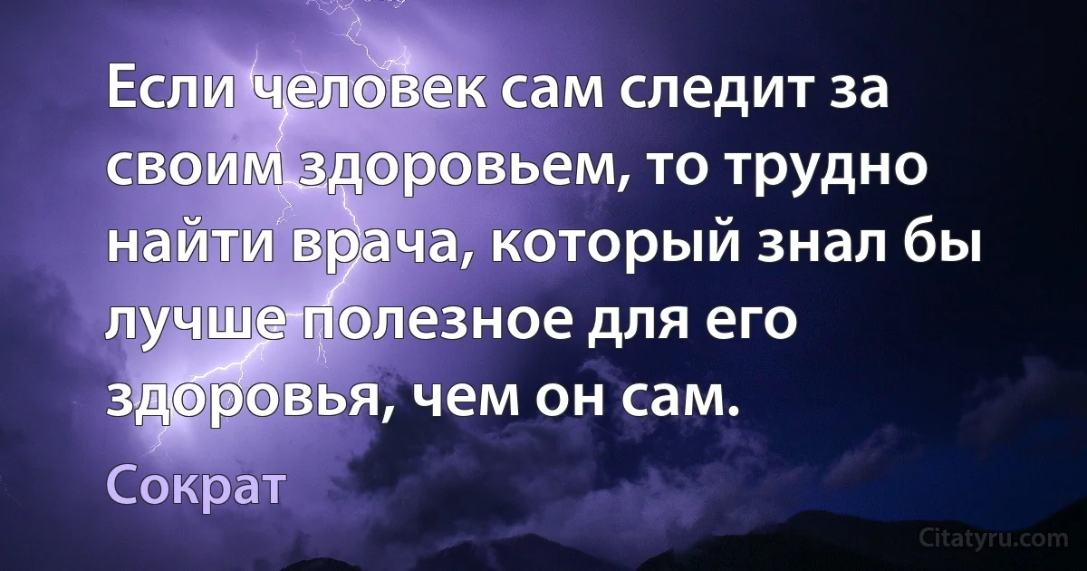 Если человек сам следит за своим здоровьем, то трудно найти врача, который знал бы лучше полезное для его здоровья, чем он сам. (Сократ)