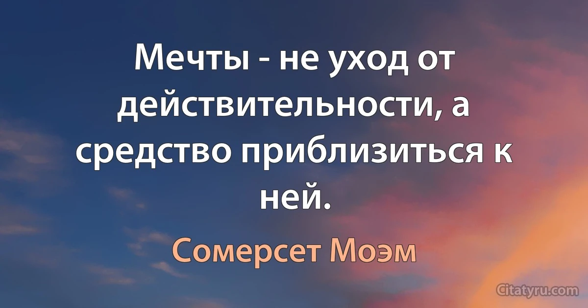 Мечты - не уход от действительности, а средство приблизиться к ней. (Сомерсет Моэм)