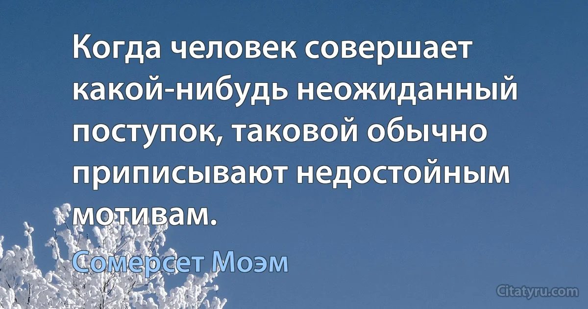 Когда человек совершает какой-нибудь неожиданный поступок, таковой обычно приписывают недостойным мотивам. (Сомерсет Моэм)