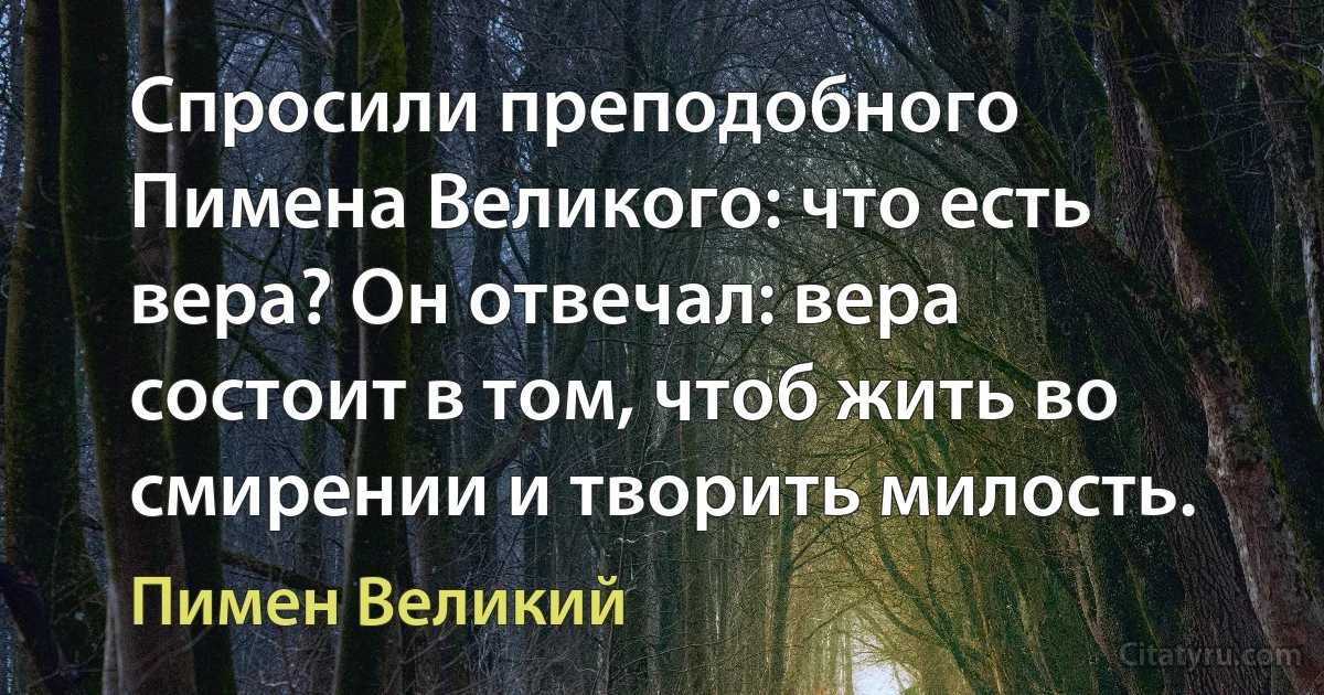 Спросили преподобного Пимена Великого: что есть вера? Он отвечал: вера состоит в том, чтоб жить во смирении и творить милость. (Пимен Великий)