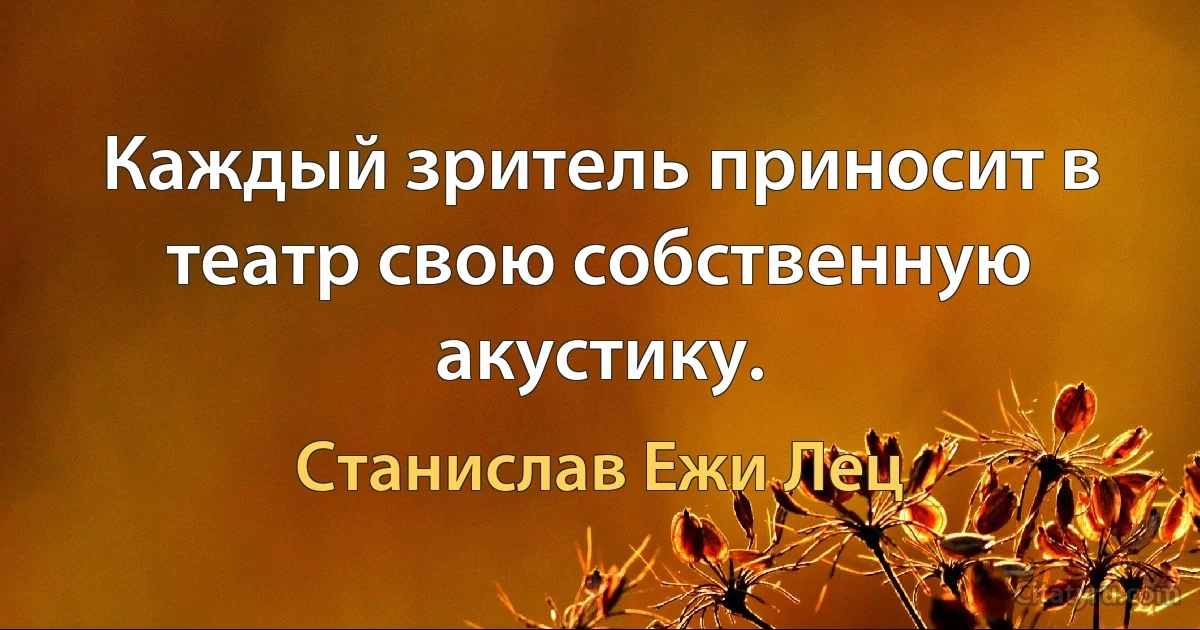 Каждый зритель приносит в театр свою собственную акустику. (Станислав Ежи Лец)