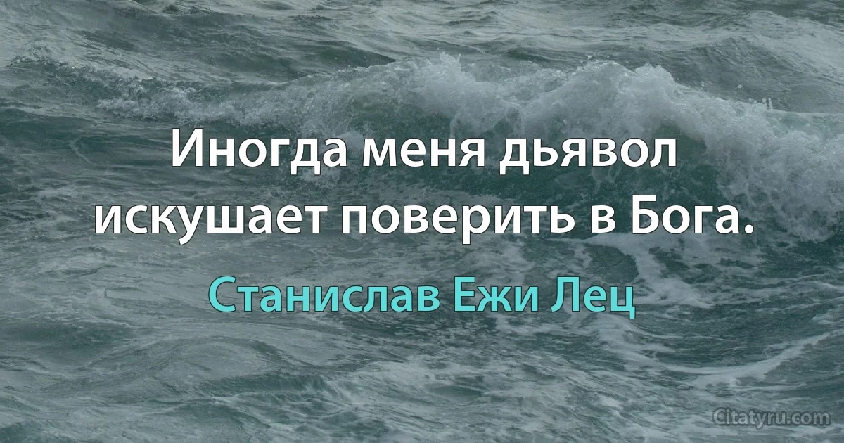 Иногда меня дьявол искушает поверить в Бога. (Станислав Ежи Лец)