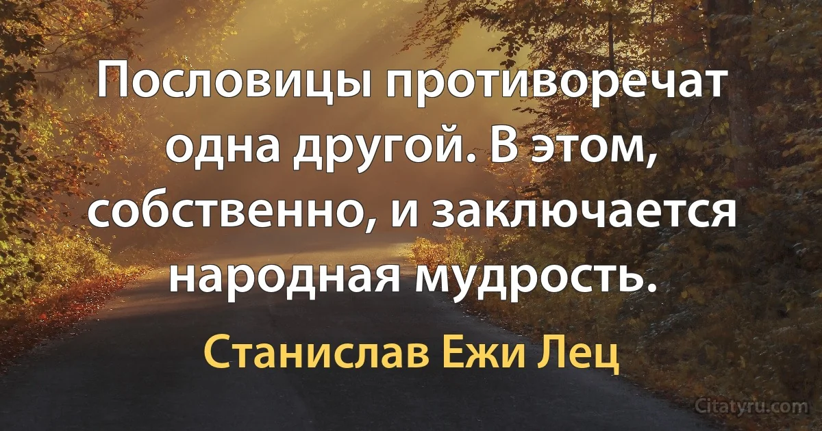 Пословицы противоречат одна другой. В этом, собственно, и заключается народная мудрость. (Станислав Ежи Лец)