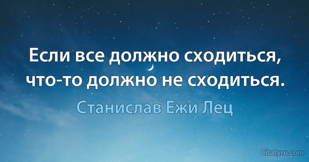 Если все должно сходиться, что-то должно не сходиться. (Станислав Ежи Лец)