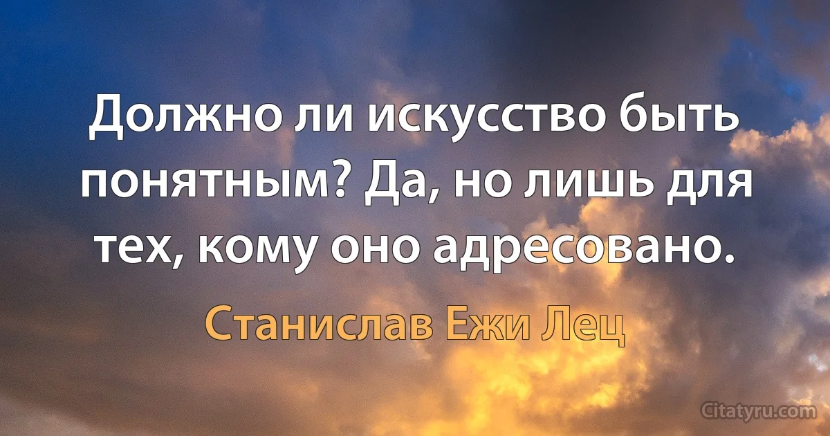 Должно ли искусство быть понятным? Да, но лишь для тех, кому оно адресовано. (Станислав Ежи Лец)