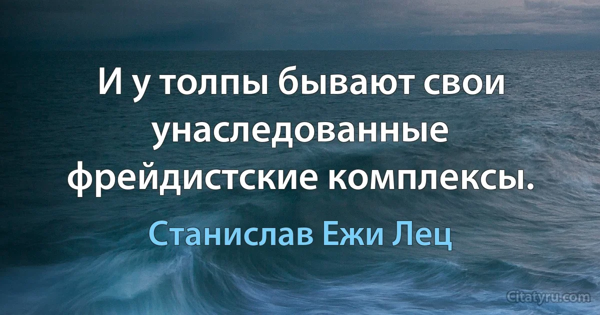 И у толпы бывают свои унаследованные фрейдистские комплексы. (Станислав Ежи Лец)