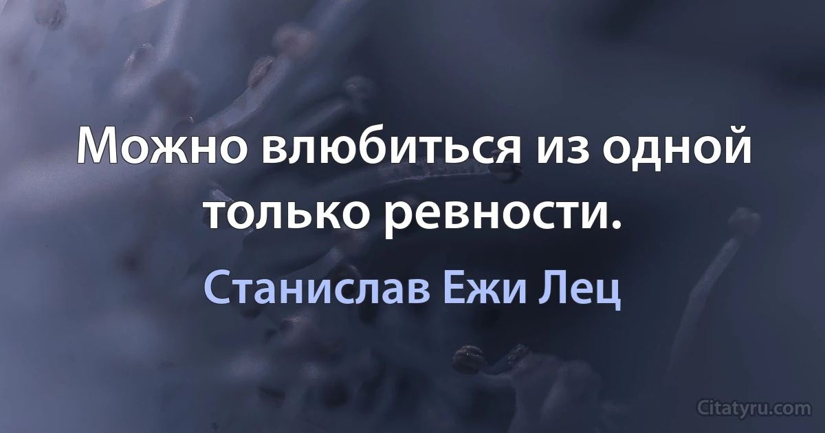 Можно влюбиться из одной только ревности. (Станислав Ежи Лец)