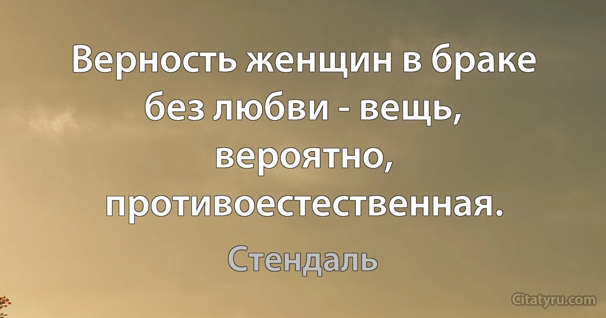 Верность женщин в браке без любви - вещь, вероятно, противоестественная. (Стендаль)