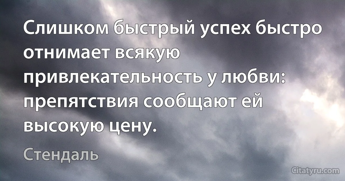 Слишком быстрый успех быстро отнимает всякую привлекательность у любви: препятствия сообщают ей высокую цену. (Стендаль)