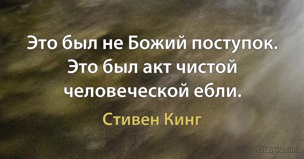 Это был не Божий поступок. Это был акт чистой человеческой ебли. (Стивен Кинг)