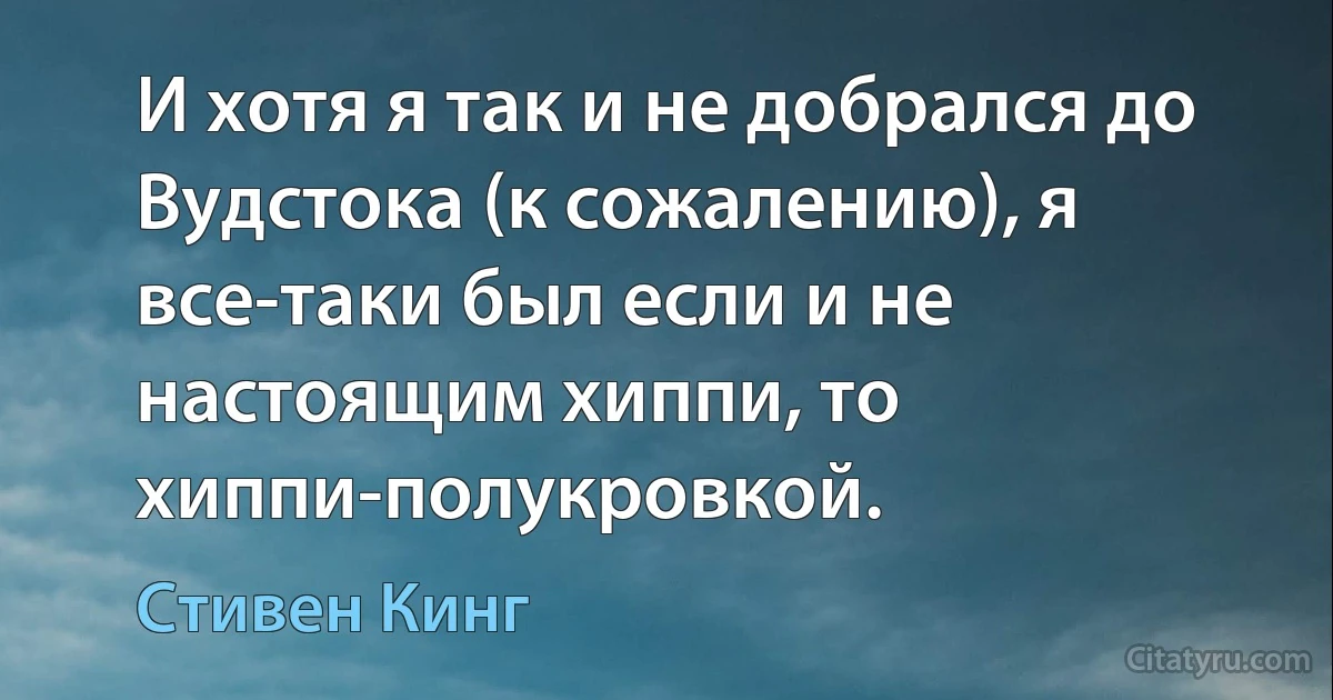 И хотя я так и не добрался до Вудстока (к сожалению), я все-таки был если и не настоящим хиппи, то хиппи-полукровкой. (Стивен Кинг)