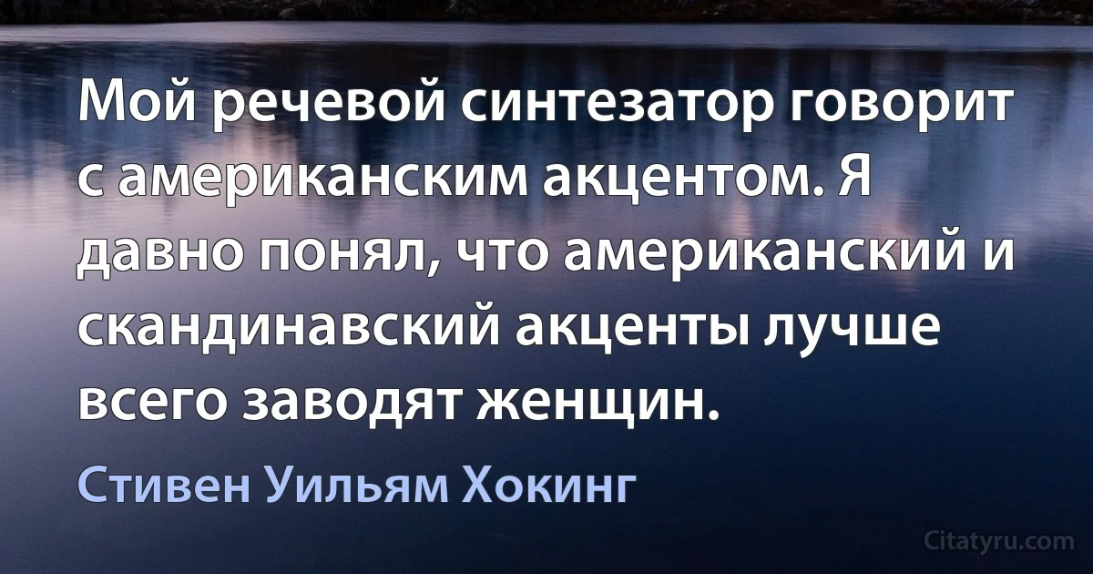 Мой речевой синтезатор говорит с американским акцентом. Я давно понял, что американский и скандинавский акценты лучше всего заводят женщин. (Стивен Уильям Хокинг)