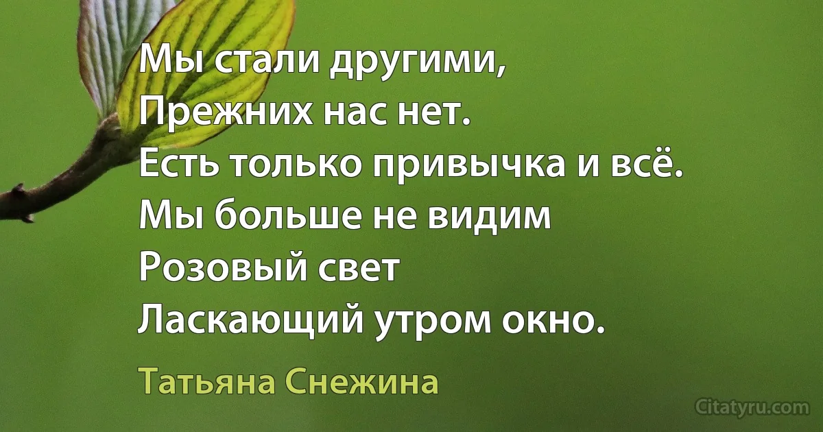 Мы стали другими,
Прежних нас нет.
Есть только привычка и всё.
Мы больше не видим
Розовый свет
Ласкающий утром окно. (Татьяна Снежина)