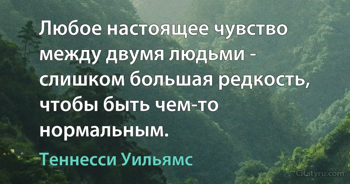 Любое настоящее чувство между двумя людьми - слишком большая редкость, чтобы быть чем-то нормальным. (Теннесси Уильямс)