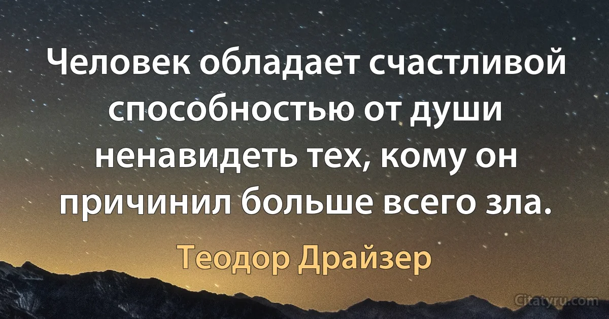 Человек обладает счастливой способностью от души ненавидеть тех, кому он причинил больше всего зла. (Теодор Драйзер)