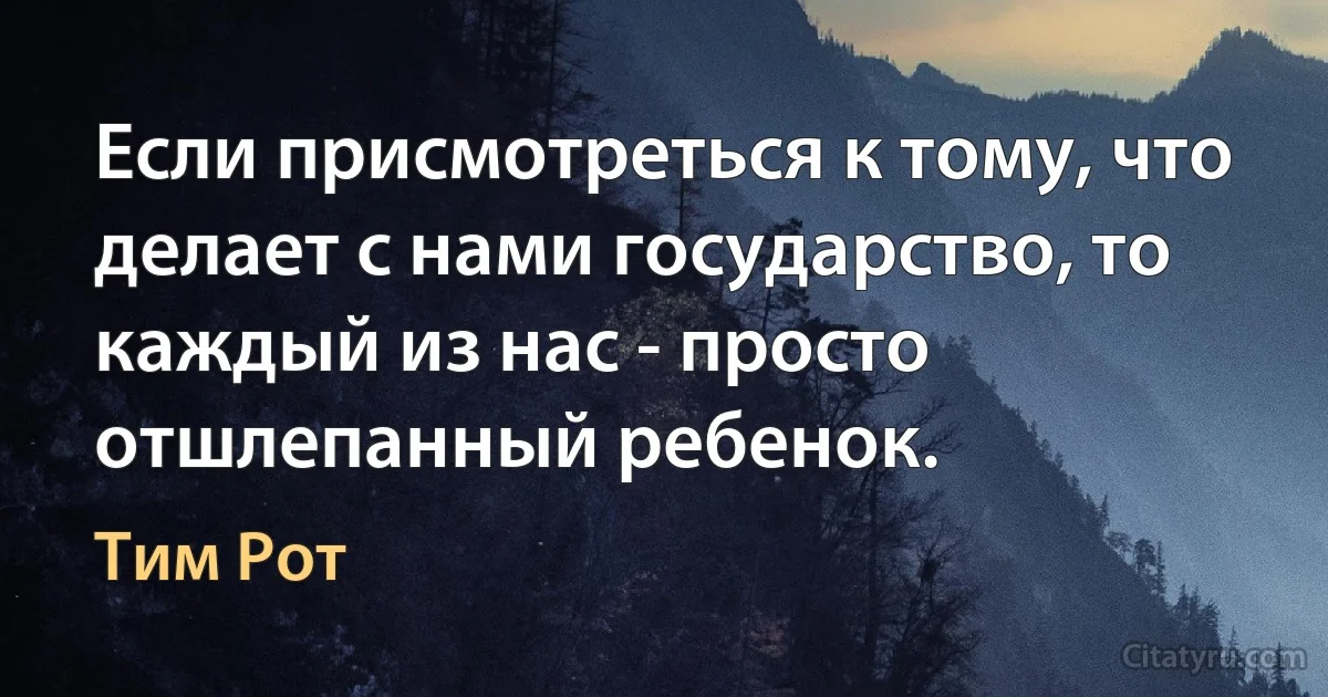 Если присмотреться к тому, что делает с нами государство, то каждый из нас - просто отшлепанный ребенок. (Тим Рот)