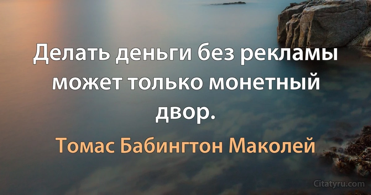 Делать деньги без рекламы может только монетный двор. (Томас Бабингтон Маколей)