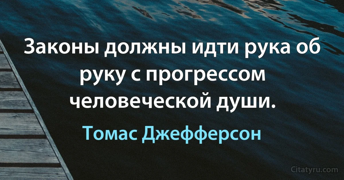 Законы должны идти рука об руку с прогрессом человеческой души. (Томас Джефферсон)