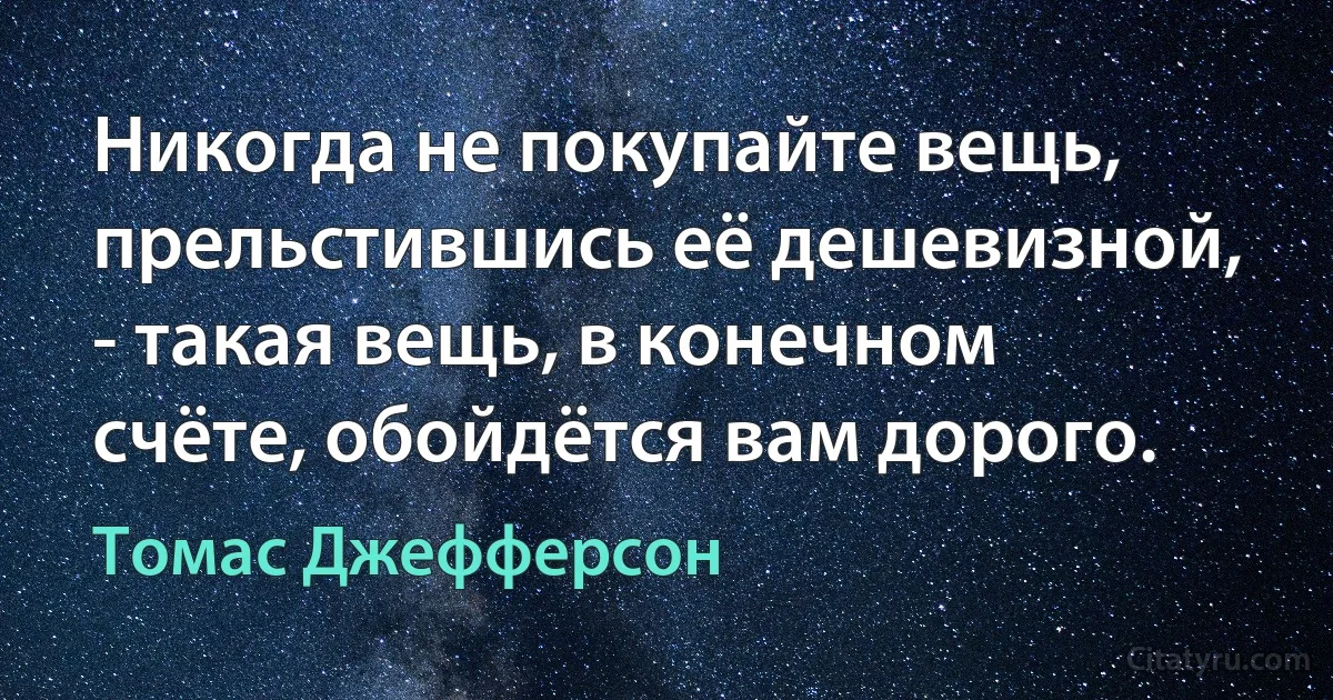 Никогда не покупайте вещь, прельстившись её дешевизной, - такая вещь, в конечном счёте, обойдётся вам дорого. (Томас Джефферсон)