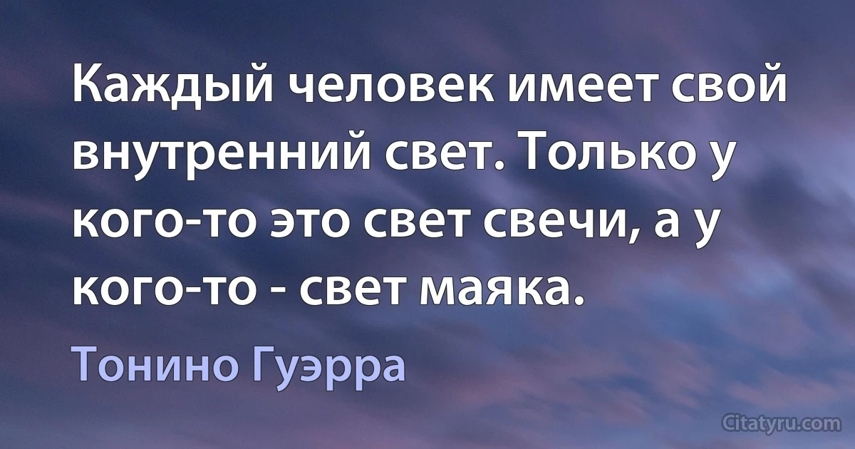 Каждый человек имеет свой внутренний свет. Только у кого-то это свет свечи, а у кого-то - свет маяка. (Тонино Гуэрра)