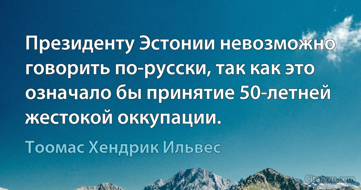 Президенту Эстонии невозможно говорить по-русски, так как это означало бы принятие 50-летней жестокой оккупации. (Тоомас Хендрик Ильвес)