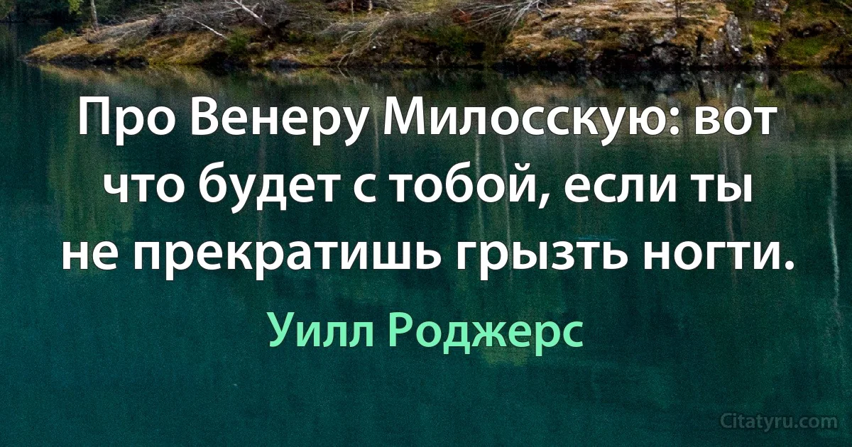 Про Венеру Милосскую: вот что будет с тобой, если ты не прекратишь грызть ногти. (Уилл Роджерс)