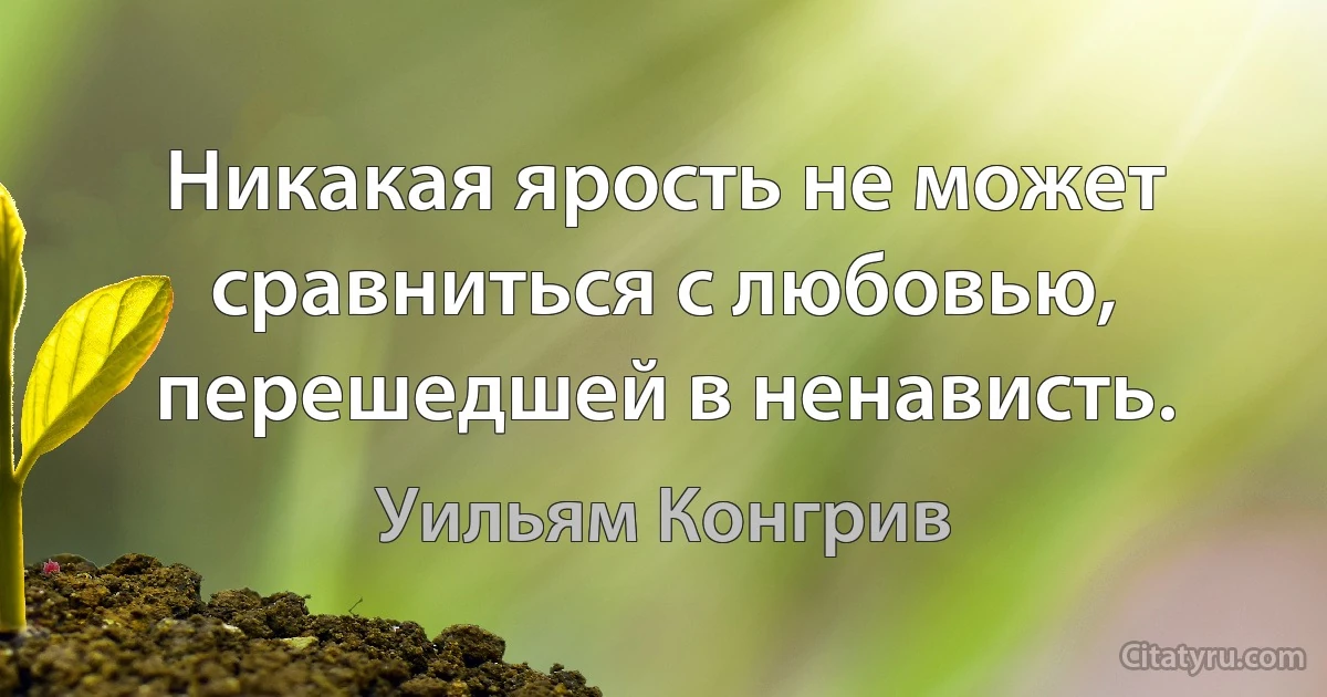 Никакая ярость не может сравниться с любовью, перешедшей в ненависть. (Уильям Конгрив)