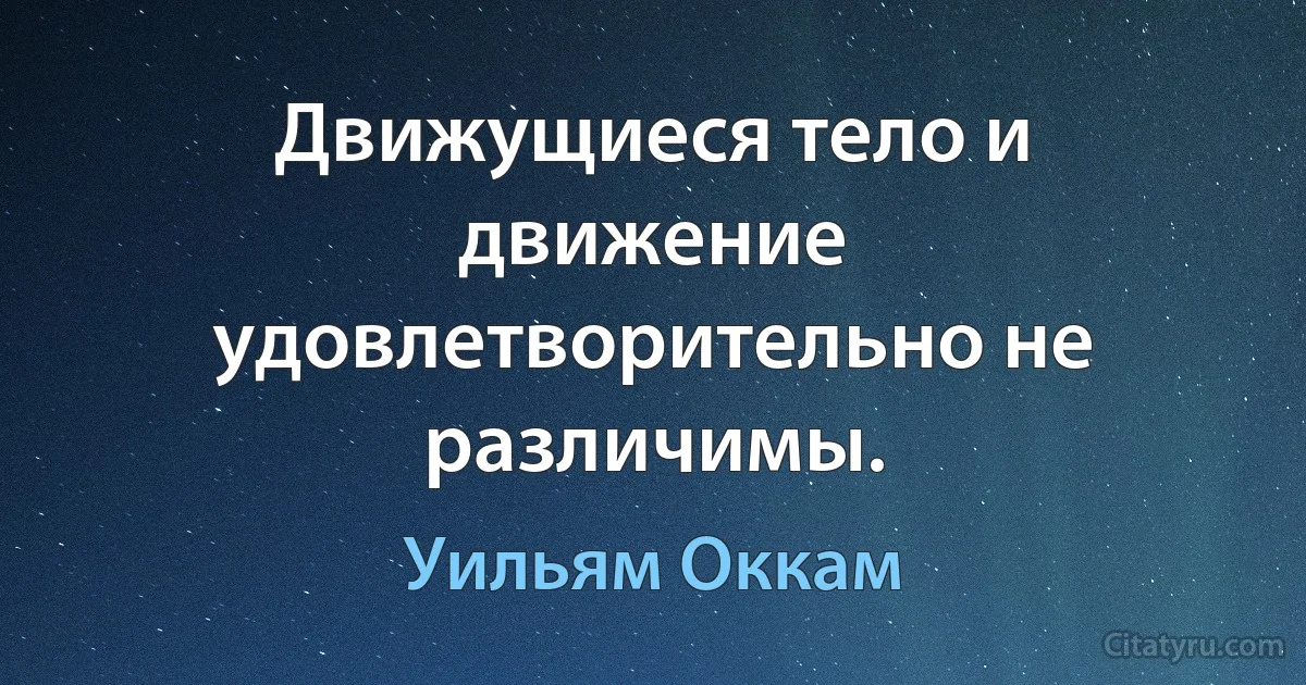 Движущиеся тело и движение удовлетворительно не различимы. (Уильям Оккам)