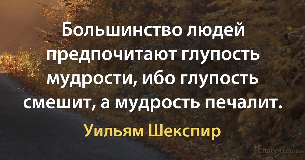 Большинство людей предпочитают глупость мудрости, ибо глупость смешит, а мудрость печалит. (Уильям Шекспир)