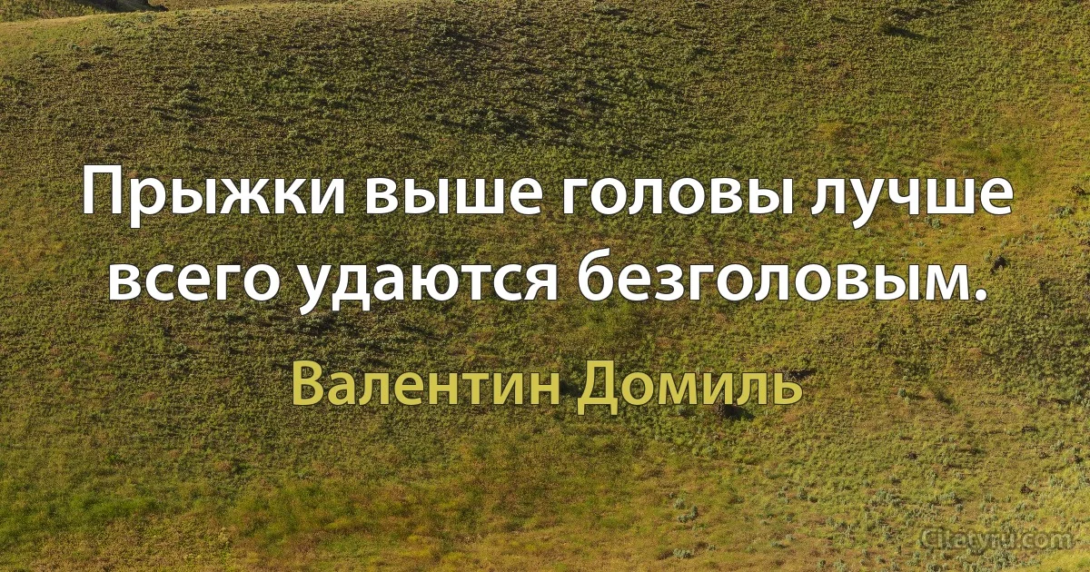 Прыжки выше головы лучше всего удаются безголовым. (Валентин Домиль)